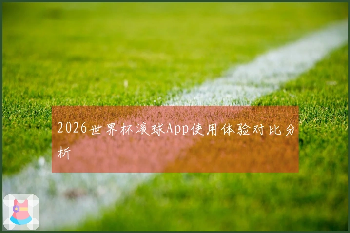 2026世界杯滚球App使用体验对比分析