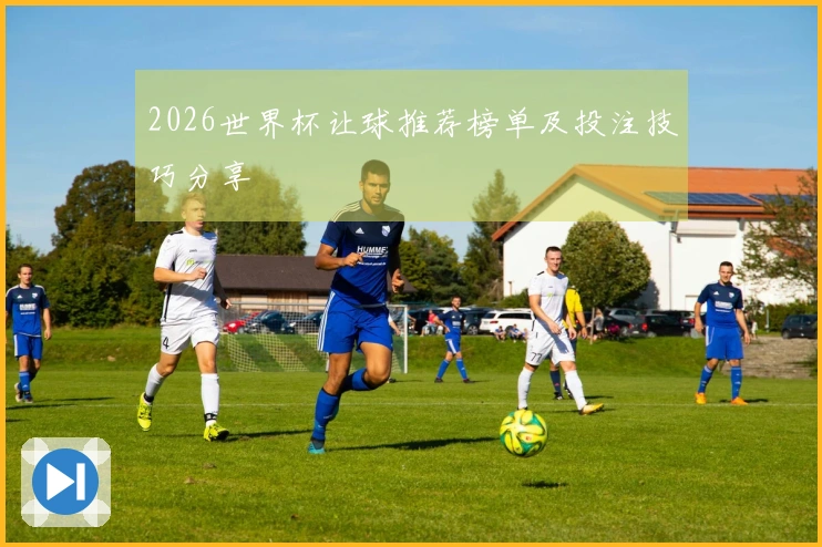 2026世界杯让球推荐榜单及投注技巧分享
