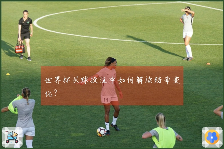 世界杯买球投注中如何解读赔率变化？