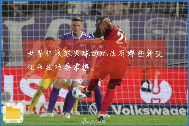 世界杯滚球买球的玩法有哪些新变化和技巧要掌握