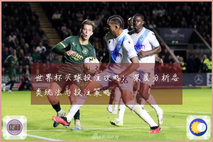 世界杯买球投注攻略：深度分析各类玩法与投注策略