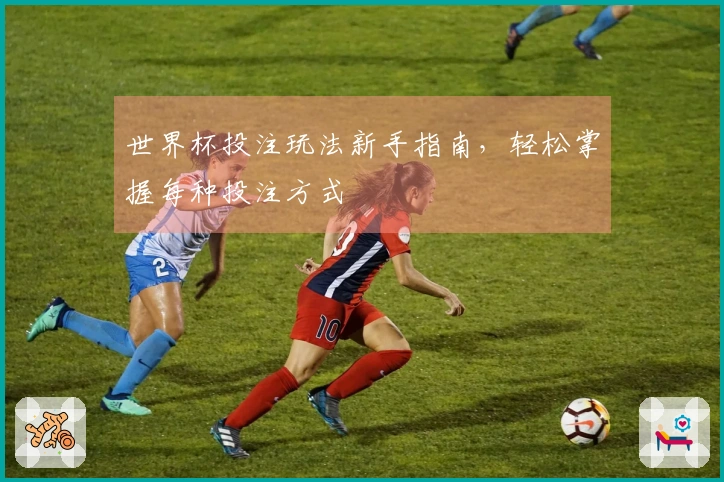 世界杯投注玩法新手指南，轻松掌握每种投注方式