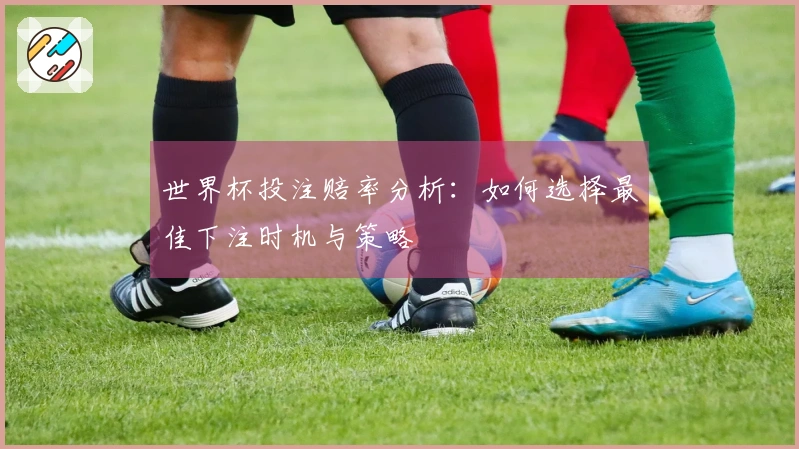 世界杯投注赔率分析：如何选择最佳下注时机与策略